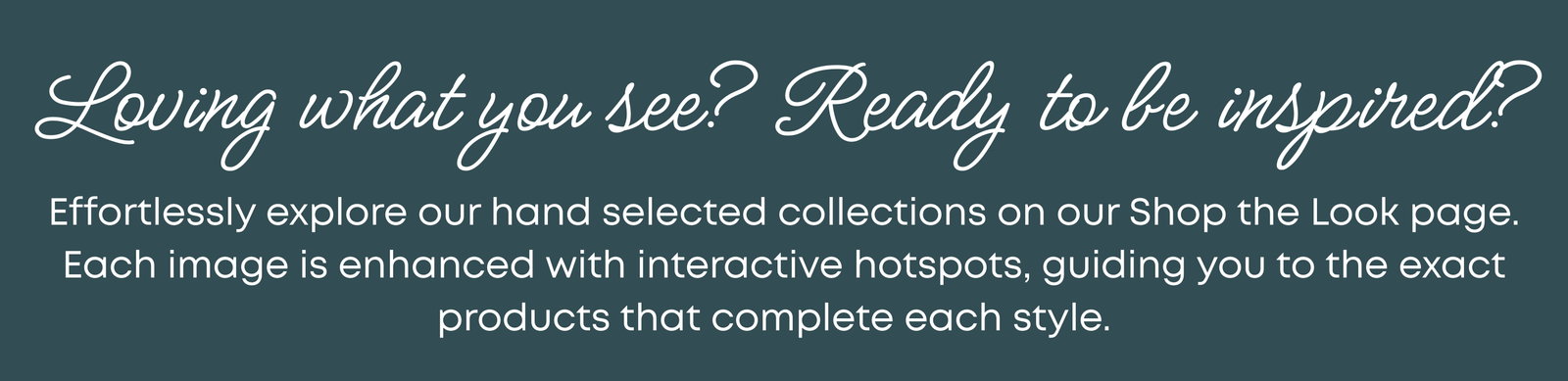 Ready to be inspired? Explore our hand selected collections on shop the look page